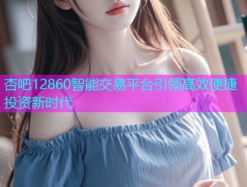 杏吧12860智能交易平台引领高效便捷投资新时代  第1张