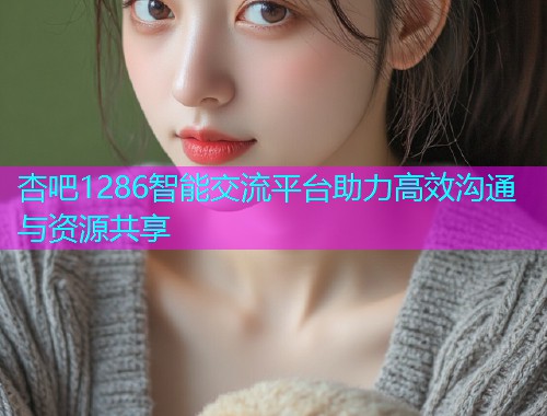 杏吧1286智能交流平台助力高效沟通与资源共享  第1张