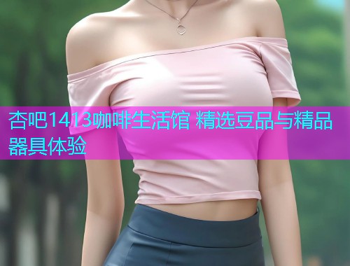 杏吧1413咖啡生活馆 精选豆品与精品器具体验  第1张