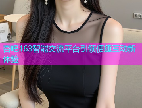 杏吧163智能交流平台引领便捷互动新体验  第1张