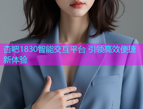 杏吧1830智能交互平台 引领高效便捷新体验  第2张