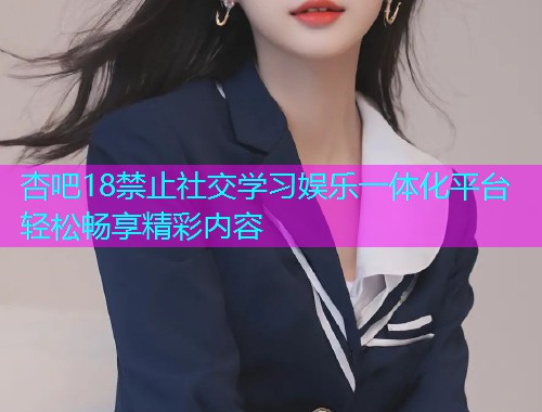 杏吧18禁止社交学习娱乐一体化平台轻松畅享精彩内容  第1张