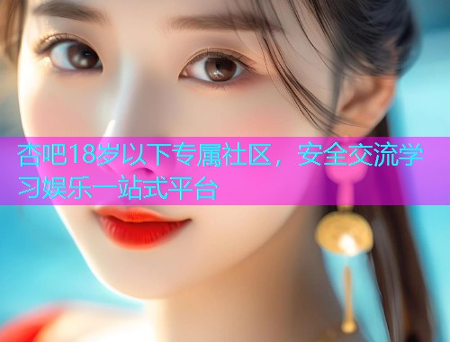杏吧18岁以下专属社区，安全交流学习娱乐一站式平台  第1张