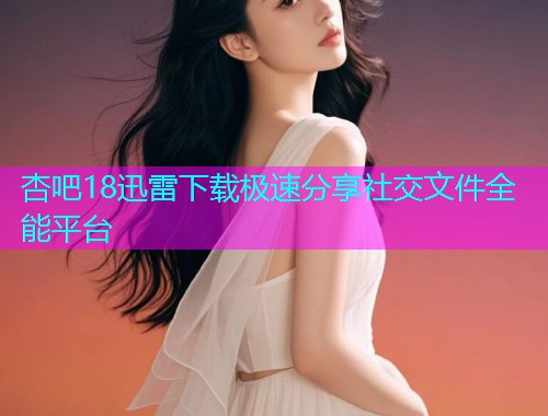 杏吧18迅雷下载极速分享社交文件全能平台  第1张