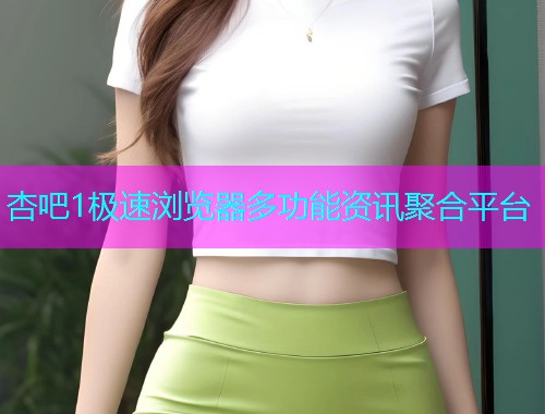 杏吧1极速浏览器多功能资讯聚合平台  第1张