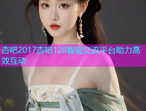杏吧2017杏吧128智能交流平台助力高效互动  第1张