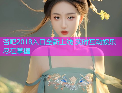 杏吧2018入口全新上线 实时互动娱乐尽在掌握  第2张
