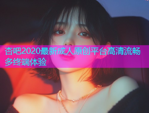 杏吧2020最新成人原创平台高清流畅多终端体验  第2张