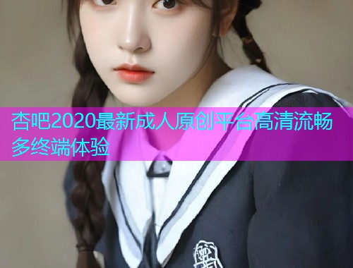 杏吧2020最新成人原创平台高清流畅多终端体验  第1张