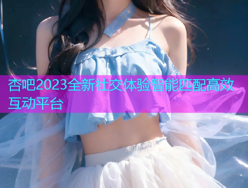 杏吧2023全新社交体验智能匹配高效互动平台  第1张