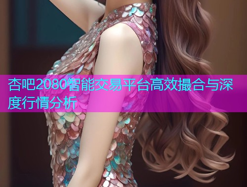 杏吧2080智能交易平台高效撮合与深度行情分析  第1张
