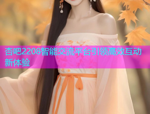 杏吧2208智能交流平台引领高效互动新体验  第1张