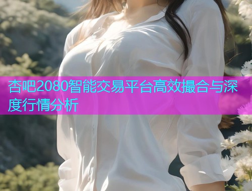 杏吧2080智能交易平台高效撮合与深度行情分析  第2张