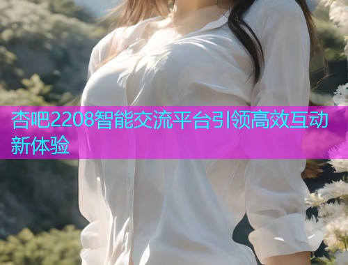 杏吧2208智能交流平台引领高效互动新体验  第2张