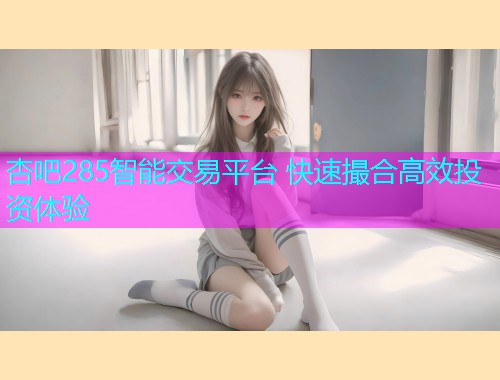 杏吧285智能交易平台 快速撮合高效投资体验  第1张