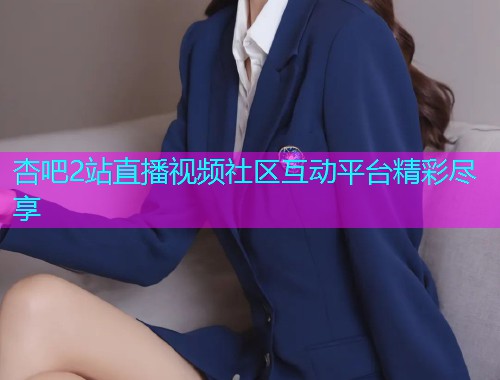 杏吧2站直播视频社区互动平台精彩尽享  第1张