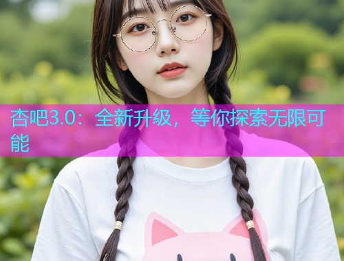 杏吧3.0：全新升级，等你探索无限可能  第1张