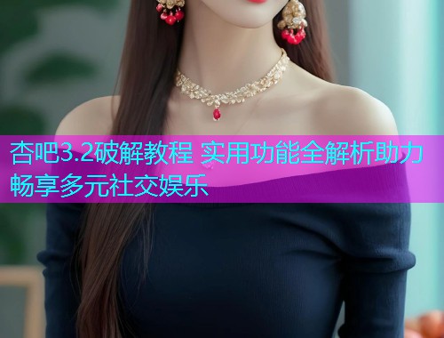 杏吧3.2破解教程 实用功能全解析助力畅享多元社交娱乐  第1张
