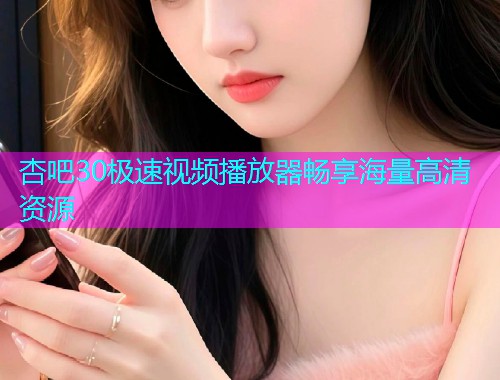 杏吧30极速视频播放器畅享海量高清资源  第1张