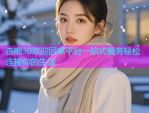 杏吧30欢迎回家平台一站式服务轻松连接你的生活  第1张