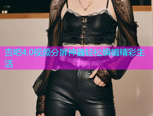 杏吧4.0视频分屏神器轻松编辑精彩生活  第1张