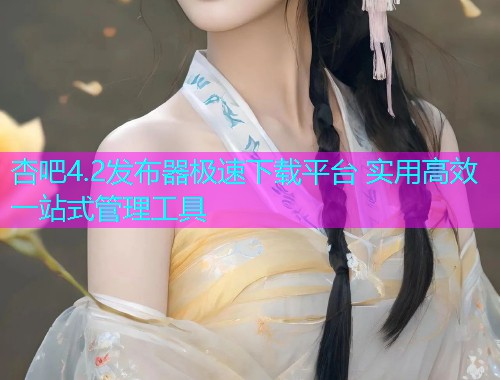 杏吧4.2发布器极速下载平台 实用高效一站式管理工具  第1张