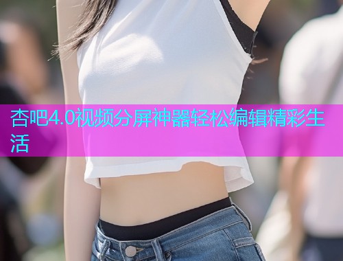 杏吧4.0视频分屏神器轻松编辑精彩生活  第2张