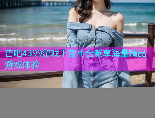 杏吧4399游戏下载平台畅享海量精品游戏体验  第1张