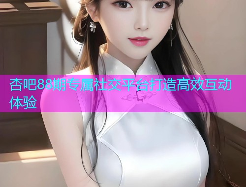 杏吧88期专属社交平台打造高效互动体验  第1张