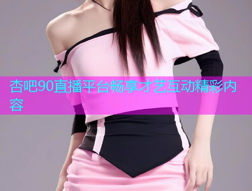 杏吧90直播平台畅享才艺互动精彩内容  第1张