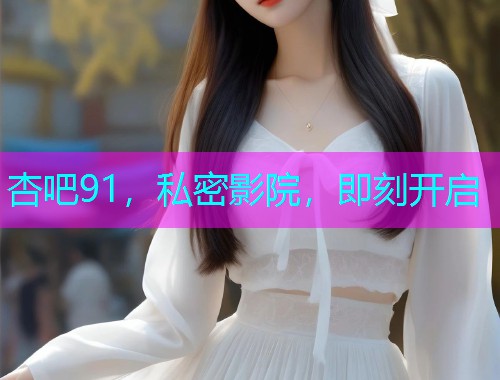 杏吧91，私密影院，即刻开启  第1张