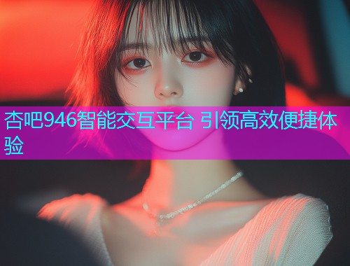 杏吧946智能交互平台 引领高效便捷体验  第1张