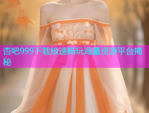 杏吧999下载极速畅玩海量资源平台揭秘  第1张