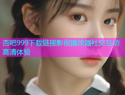 杏吧999下载链接影视播放器社交互动高清体验  第1张