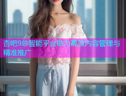 杏吧9总智能平台助力高效内容管理与精准推广  第1张