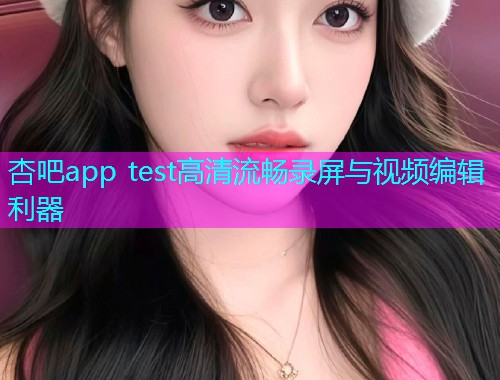 杏吧app test高清流畅录屏与视频编辑利器  第1张
