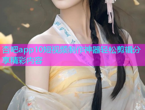 杏吧app10短视频制作神器轻松剪辑分享精彩内容  第1张