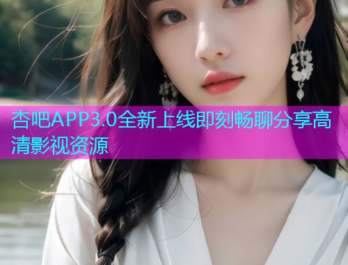 杏吧APP3.0全新上线即刻畅聊分享高清影视资源  第1张