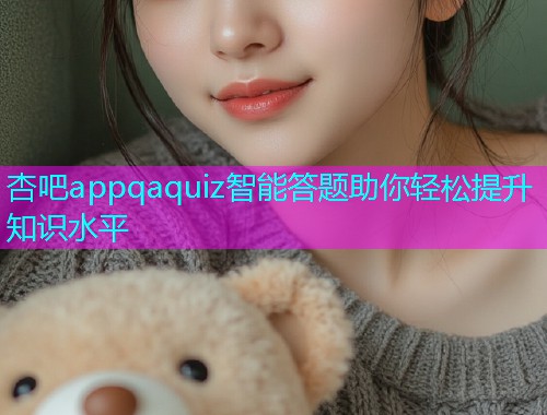 杏吧appqaquiz智能答题助你轻松提升知识水平  第2张
