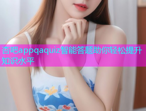 杏吧appqaquiz智能答题助你轻松提升知识水平  第1张