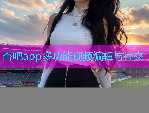 杏吧app多功能视频编辑与社交  第1张