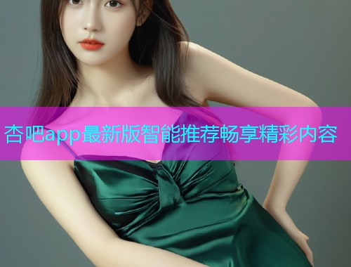 杏吧app最新版智能推荐畅享精彩内容  第1张