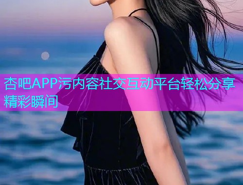 杏吧APP污内容社交互动平台轻松分享精彩瞬间  第1张