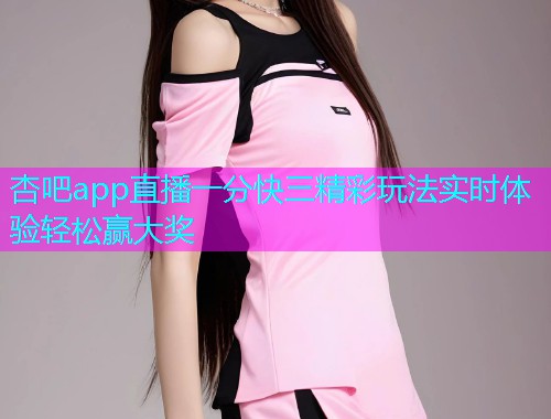 杏吧app直播一分快三精彩玩法实时体验轻松赢大奖  第1张