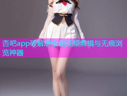 杏吧app破解版全能视频剪辑与无痕浏览神器  第1张