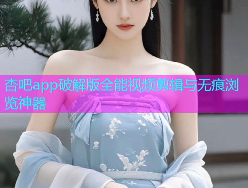 杏吧app破解版全能视频剪辑与无痕浏览神器  第2张