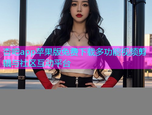 杏吧app苹果版免费下载多功能视频剪辑与社区互动平台  第1张