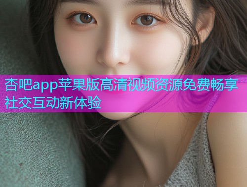 杏吧app苹果版高清视频资源免费畅享社交互动新体验  第2张
