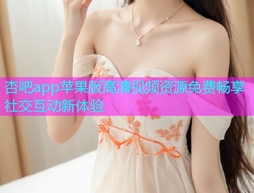 杏吧app苹果版高清视频资源免费畅享社交互动新体验  第1张
