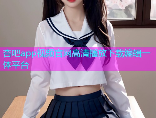杏吧app视频官网高清播放下载编辑一体平台  第1张